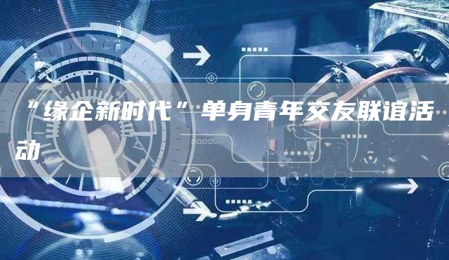 “緣企新時代”單身青年交友聯(lián)誼活動(圖1)
