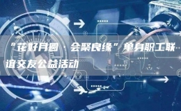 “花好月圓·會聚良緣”單身職工聯(lián)誼交友公益活動
