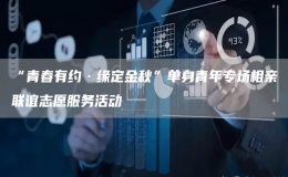 “青春有約·緣定金秋”單身青年專場(chǎng)相親聯(lián)誼志愿服務(wù)活動(dòng)
