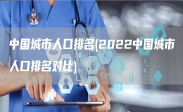 中國城市人口排名(2022中國城市人口排名對比)