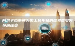 阿爾卡拉斯成為史上最年輕的世界首號男單網(wǎng)球員