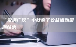“愛滿廣漢”中秋親子公益活動圓滿結(jié)束