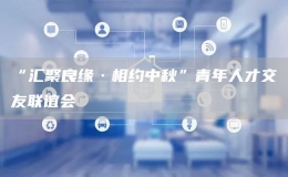 “匯聚良緣·相約中秋”青年人才交友聯(lián)誼會(huì)