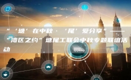 “‘塘’在中秋·‘尾’愛(ài)分享”——“灣區(qū)之約”塘尾工聯(lián)會(huì)中秋專(zhuān)題聯(lián)誼活動(dòng)