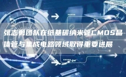 張志勇團(tuán)隊(duì)在紙基碳納米管CMOS晶體管與集成電路領(lǐng)域取得重要