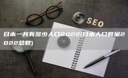 日本一共有多少人口2022(日本人口數(shù)量2022總數(shù))