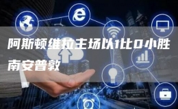阿斯頓維拉主場(chǎng)以1比0小勝南安普敦