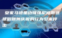 ?皇家馬德里邊鋒維尼修斯進(jìn)球后跳舞慶祝的行為引來(lái)抨擊
