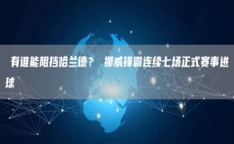 ?有誰能阻擋哈蘭德？ 挪威鋒霸連續(xù)七場正式賽事進球