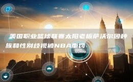 ?美國(guó)職業(yè)籃球聯(lián)賽太陽(yáng)老板薩沃爾因種族和性別歧視被NBA重罰