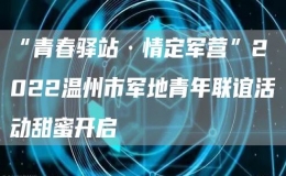 “青春驛站·情定軍營(yíng)”2022溫州市軍地青年聯(lián)誼活動(dòng)甜蜜開(kāi)啟