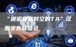 “邂逅穿越時(shí)空的TA”漢服交友聯(lián)誼會(huì)
