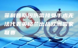 菲利普斯因傷需接受手術(shù)無法代表英格蘭出戰(zhàn)歐洲國家聯(lián)賽