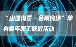 “山盟海誓·會(huì)聚良緣”單身青年職工聯(lián)誼活動(dòng)