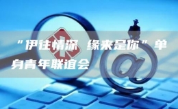 “伊往情深 緣來(lái)是你”單身青年聯(lián)誼會(huì)