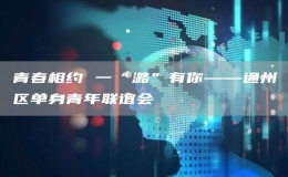 青春相約 一“潞”有你——通州區(qū)單身青年聯(lián)誼會