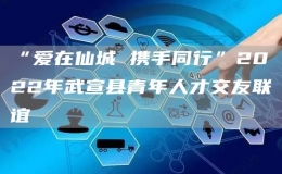 “愛在仙城 攜手同行”2022年武宣縣青年人才交友聯(lián)誼