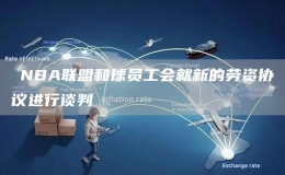 ?NBA聯(lián)盟和球員工會(huì)就新的勞資協(xié)議進(jìn)行談判