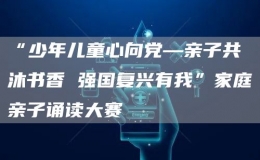 “少年兒童心向黨—親子共沐書(shū)香 強(qiáng)國(guó)復(fù)興有我”家庭親子誦讀大賽