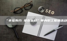 “幸福有約 愛在金秋”單身職工聯(lián)誼活動