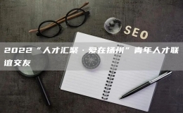 2022“人才匯聚·愛在揚(yáng)州”青年人才聯(lián)誼交友