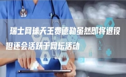 ?瑞士網(wǎng)球天王費(fèi)德勒雖然即將退役但還會(huì)活躍于網(wǎng)壇活動(dòng)