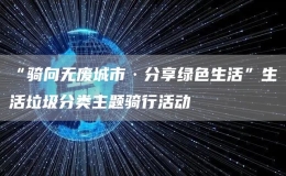 “騎向無廢城市·分享綠色生活”生活垃圾分類主題騎行活動