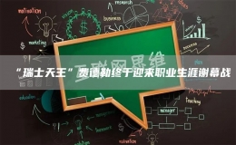 ?“瑞士天王”費(fèi)德勒終于迎來職業(yè)生涯謝幕戰(zhàn)