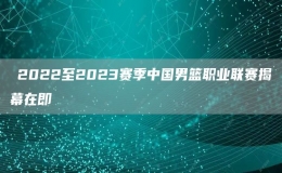 ?2022至2023賽季中國男籃職業(yè)聯(lián)賽揭幕在即