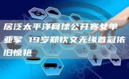 居泛太平洋網(wǎng)球公開賽女單亞軍 19歲鄭欽文無緣首冠依舊驚艷