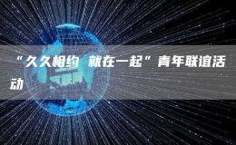 “久久相約 就在一起”青年聯誼活動