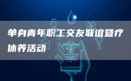 單身青年職工交友聯(lián)誼暨療休養(yǎng)活動(dòng)