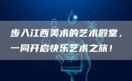 步入江西美術(shù)的藝術(shù)殿堂，一同開啟快樂藝術(shù)之旅！