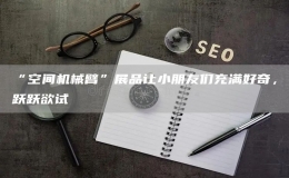 “空間機械臂”展品讓小朋友們充滿好奇，躍躍欲試