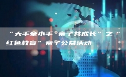 “大手牽小手 親子共成長”之“紅色教育”親子公益活動