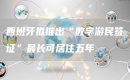 西班牙擬推出“數(shù)字游民簽證”最長可居住五年