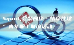 "會聚良緣·情牽住建”青年職工聯(lián)誼活動