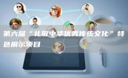 第六屆“禮敬中華優(yōu)秀傳統(tǒng)文化”特色展示項(xiàng)目