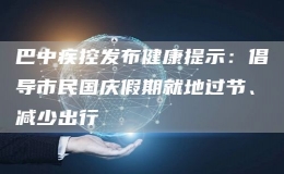 巴中疾控發(fā)布健康提示：倡導(dǎo)市民國(guó)慶假期就地過節(jié)、減少出行
