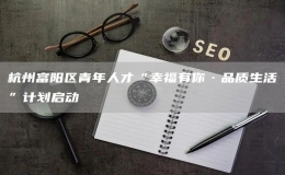 杭州富陽區(qū)青年人才“幸福有你·品質(zhì)生活”計(jì)劃啟動(dòng)