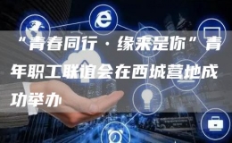 “青春同行?緣來是你”青年職工聯(lián)誼會(huì)在西城營(yíng)地成功舉辦