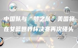 中國隊與“夢之隊”美國將在女籃世界杯決賽再次碰頭