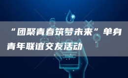 “團(tuán)聚青春筑夢(mèng)未來(lái)”單身青年聯(lián)誼交友活動(dòng)