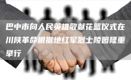 巴中市向人民英雄敬獻(xiàn)花籃儀式在川陜革命根據(jù)地紅軍烈士陵園隆重舉行