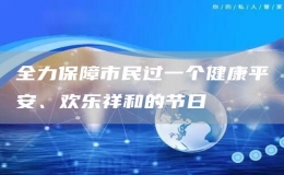 全力保障市民過(guò)一個(gè)健康平安、歡樂(lè)祥和的節(jié)日