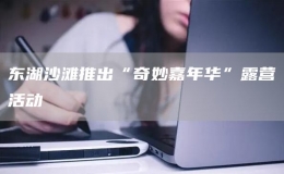 東湖沙灘推出“奇妙嘉年華”露營活動