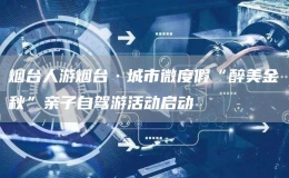 煙臺人游煙臺·城市微度假“醉美金秋”親子自駕游活動啟動