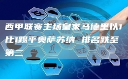 西甲聯(lián)賽主場(chǎng)皇家馬德里以1比1踢平奧薩蘇納 排名跌至第二