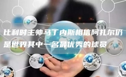 比利時(shí)主帥馬丁內(nèi)斯相信阿扎爾仍是世界其中一名最優(yōu)秀的球員