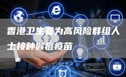 香港衛(wèi)生署為高風險群組人士接種猴痘疫苗